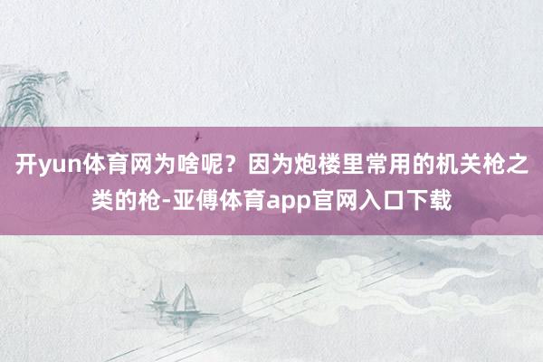 开yun体育网为啥呢？因为炮楼里常用的机关枪之类的枪-亚傅体育app官网入口下载