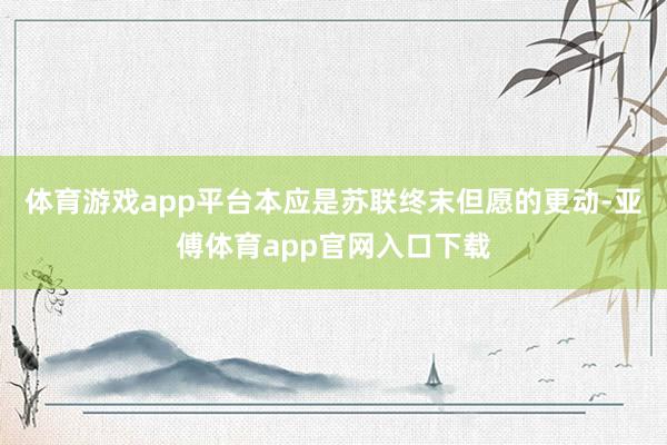 体育游戏app平台本应是苏联终末但愿的更动-亚傅体育app官网入口下载