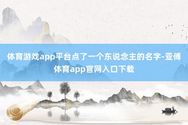 体育游戏app平台点了一个东说念主的名字-亚傅体育app官网入口下载