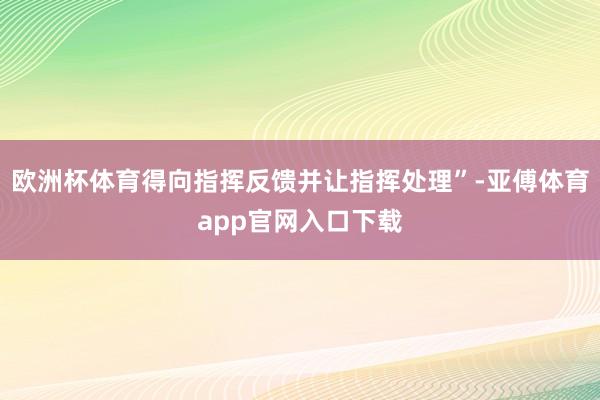 欧洲杯体育得向指挥反馈并让指挥处理”-亚傅体育app官网入口下载