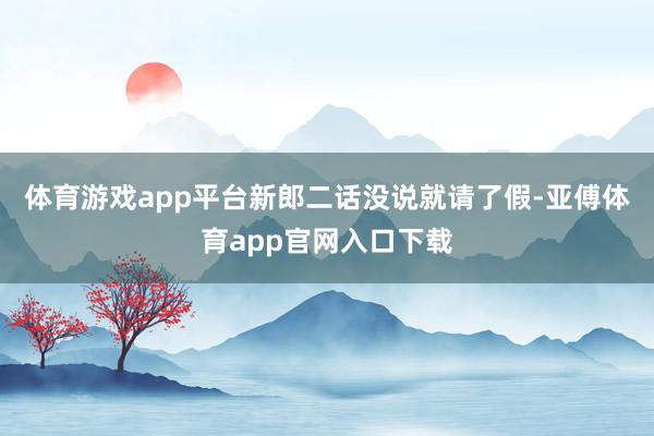 体育游戏app平台新郎二话没说就请了假-亚傅体育app官网入口下载