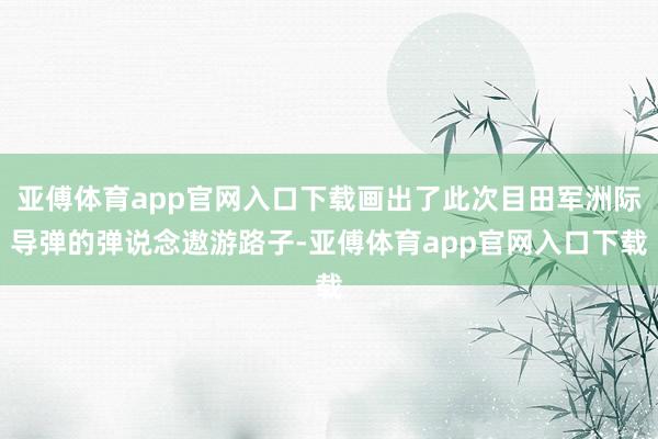 亚傅体育app官网入口下载画出了此次目田军洲际导弹的弹说念遨游路子-亚傅体育app官网入口下载