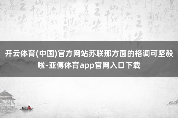 开云体育(中国)官方网站苏联那方面的格调可坚毅啦-亚傅体育app官网入口下载