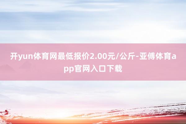 开yun体育网最低报价2.00元/公斤-亚傅体育app官网入口下载