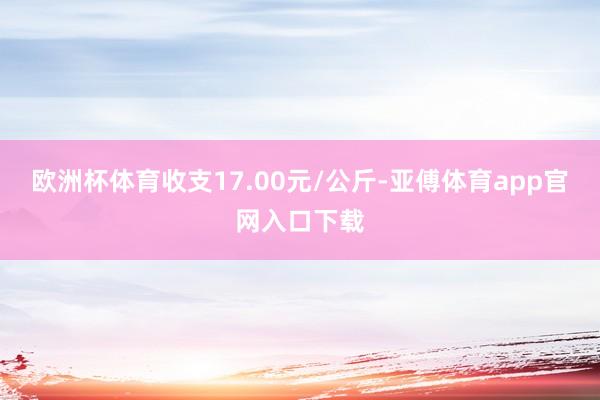 欧洲杯体育收支17.00元/公斤-亚傅体育app官网入口下载