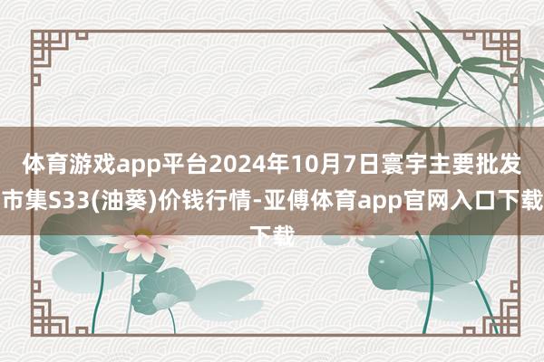 体育游戏app平台2024年10月7日寰宇主要批发市集S33(油葵)价钱行情-亚傅体育app官网入口下载