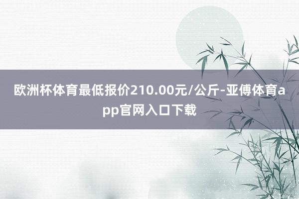 欧洲杯体育最低报价210.00元/公斤-亚傅体育app官网入口下载