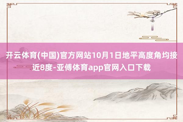 开云体育(中国)官方网站10月1日地平高度角均接近8度-亚傅体育app官网入口下载