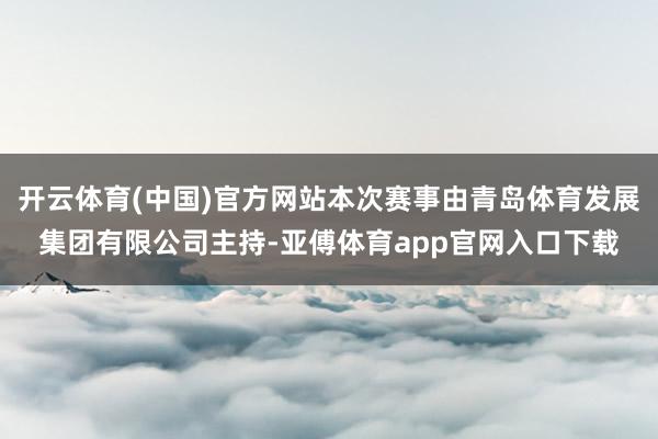 开云体育(中国)官方网站本次赛事由青岛体育发展集团有限公司主持-亚傅体育app官网入口下载