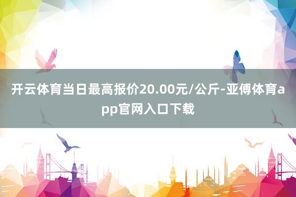 开云体育当日最高报价20.00元/公斤-亚傅体育app官网入口下载