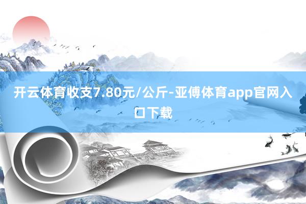 开云体育收支7.80元/公斤-亚傅体育app官网入口下载