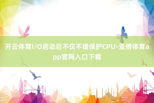 开云体育I/O启动后不仅不错保护CPU-亚傅体育app官网入口下载