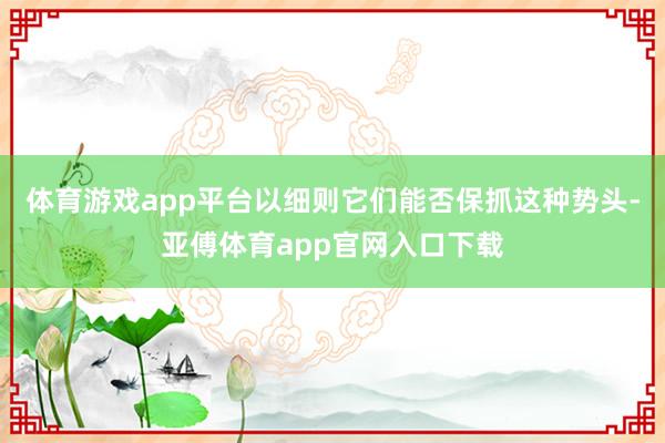 体育游戏app平台以细则它们能否保抓这种势头-亚傅体育app官网入口下载