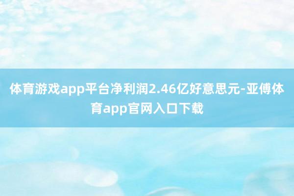 体育游戏app平台净利润2.46亿好意思元-亚傅体育app官网入口下载