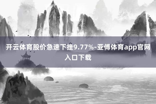 开云体育股价急速下挫9.77%-亚傅体育app官网入口下载