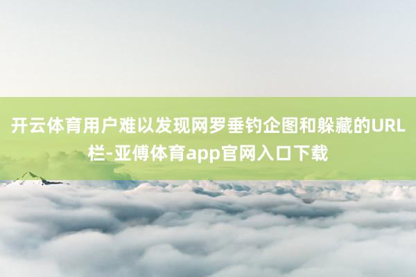 开云体育用户难以发现网罗垂钓企图和躲藏的URL栏-亚傅体育app官网入口下载