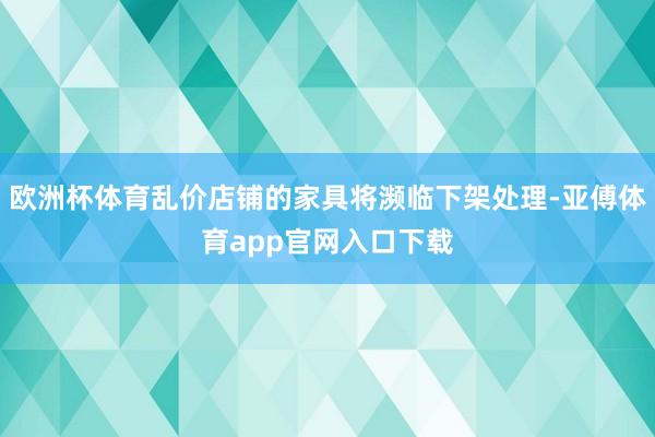 欧洲杯体育乱价店铺的家具将濒临下架处理-亚傅体育app官网入口下载