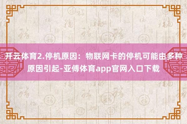 开云体育2.停机原因：物联网卡的停机可能由多种原因引起-亚傅体育app官网入口下载