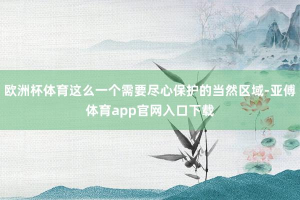 欧洲杯体育这么一个需要尽心保护的当然区域-亚傅体育app官网入口下载