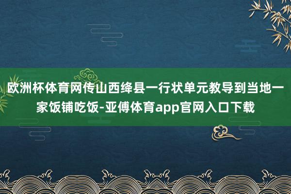 欧洲杯体育网传山西绛县一行状单元教导到当地一家饭铺吃饭-亚傅体育app官网入口下载