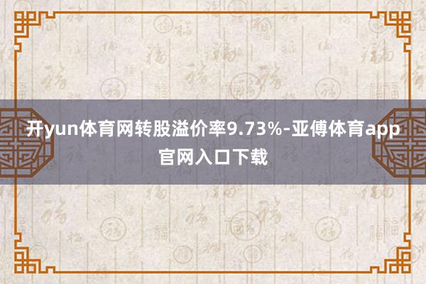 开yun体育网转股溢价率9.73%-亚傅体育app官网入口下载