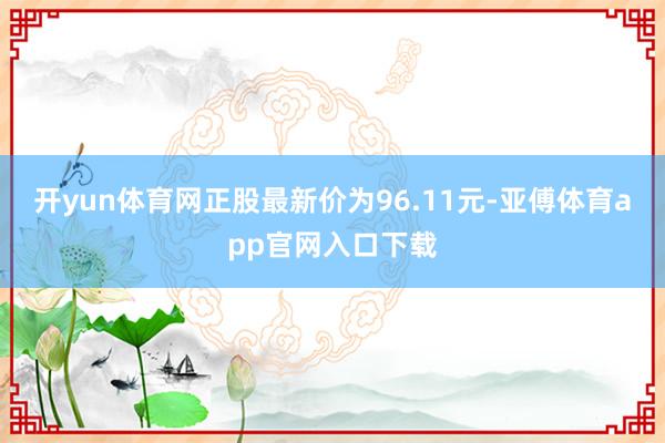 开yun体育网正股最新价为96.11元-亚傅体育app官网入口下载