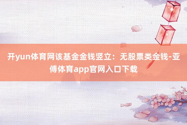 开yun体育网该基金金钱竖立：无股票类金钱-亚傅体育app官网入口下载