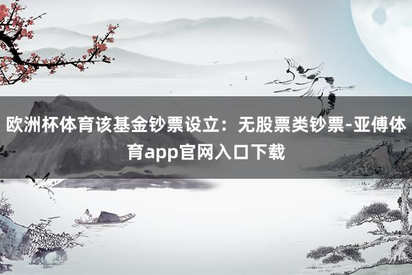 欧洲杯体育该基金钞票设立：无股票类钞票-亚傅体育app官网入口下载