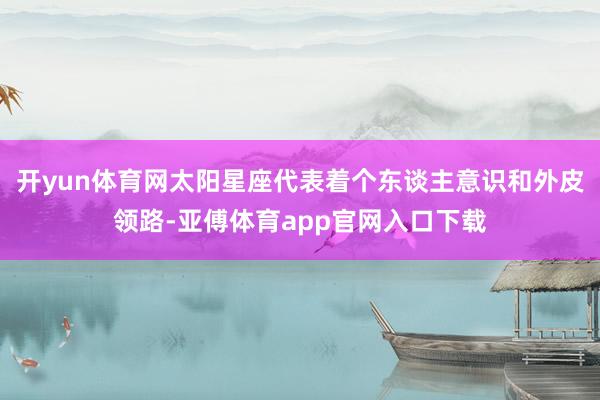 开yun体育网太阳星座代表着个东谈主意识和外皮领路-亚傅体育app官网入口下载