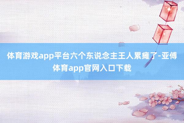 体育游戏app平台六个东说念主王人累瘫了-亚傅体育app官网入口下载