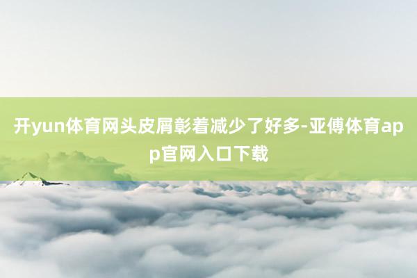 开yun体育网头皮屑彰着减少了好多-亚傅体育app官网入口下载