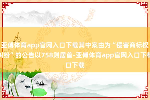 亚傅体育app官网入口下载其中案由为“侵害商标权纠纷”的公告以758则居首-亚傅体育app官网入口下载