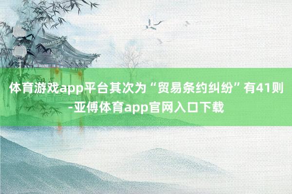 体育游戏app平台其次为“贸易条约纠纷”有41则-亚傅体育app官网入口下载