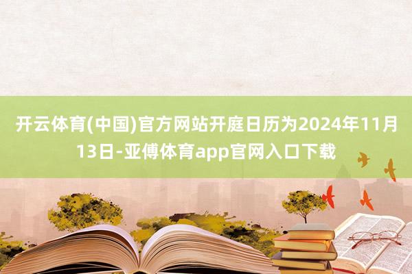 开云体育(中国)官方网站开庭日历为2024年11月13日-亚傅体育app官网入口下载