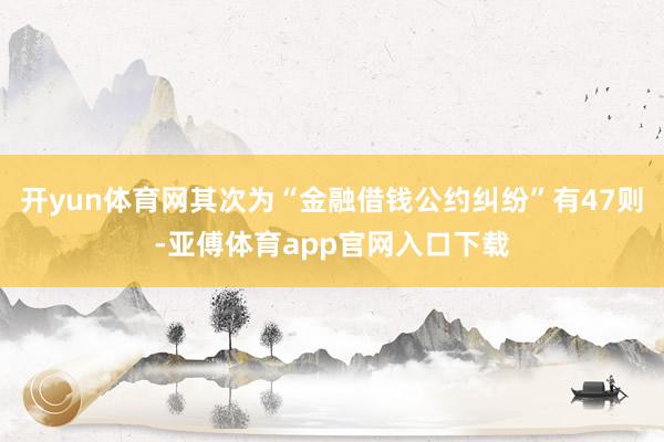 开yun体育网其次为“金融借钱公约纠纷”有47则-亚傅体育app官网入口下载