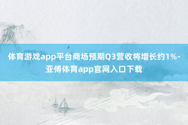 体育游戏app平台商场预期Q3营收将增长约1%-亚傅体育app官网入口下载