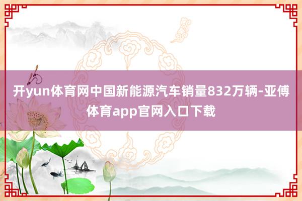 开yun体育网中国新能源汽车销量832万辆-亚傅体育app官网入口下载