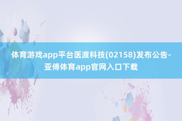 体育游戏app平台医渡科技(02158)发布公告-亚傅体育app官网入口下载