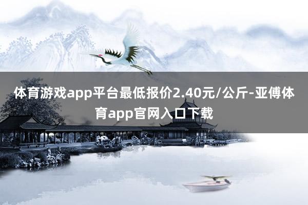 体育游戏app平台最低报价2.40元/公斤-亚傅体育app官网入口下载