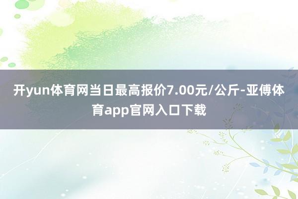 开yun体育网当日最高报价7.00元/公斤-亚傅体育app官网入口下载