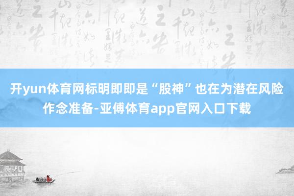 开yun体育网标明即即是“股神”也在为潜在风险作念准备-亚傅体育app官网入口下载