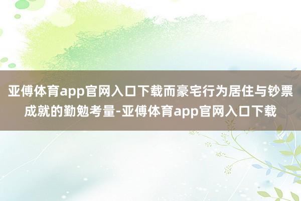 亚傅体育app官网入口下载而豪宅行为居住与钞票成就的勤勉考量-亚傅体育app官网入口下载