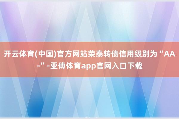 开云体育(中国)官方网站荣泰转债信用级别为“AA-”-亚傅体育app官网入口下载