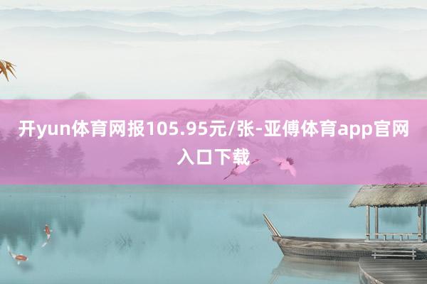 开yun体育网报105.95元/张-亚傅体育app官网入口下载