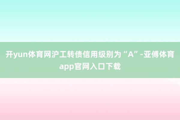 开yun体育网沪工转债信用级别为“A”-亚傅体育app官网入口下载