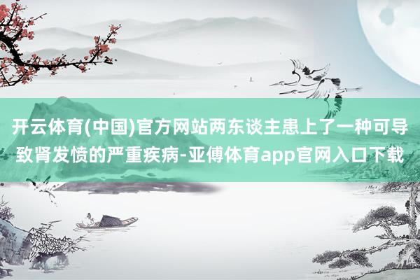 开云体育(中国)官方网站两东谈主患上了一种可导致肾发愤的严重疾病-亚傅体育app官网入口下载