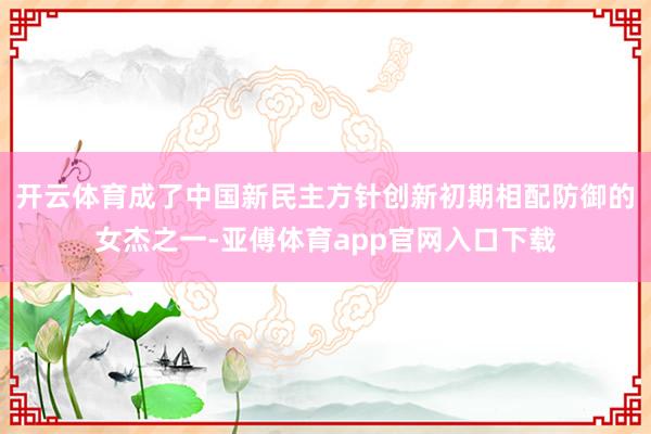 开云体育成了中国新民主方针创新初期相配防御的女杰之一-亚傅体育app官网入口下载