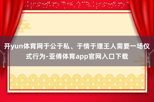 开yun体育网于公于私、于情于理王人需要一场仪式行为-亚傅体育app官网入口下载