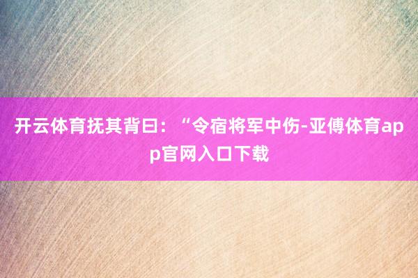 开云体育抚其背曰：“令宿将军中伤-亚傅体育app官网入口下载