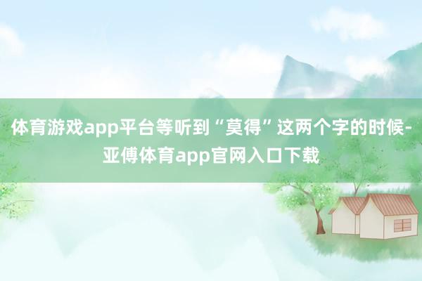 体育游戏app平台等听到“莫得”这两个字的时候-亚傅体育app官网入口下载